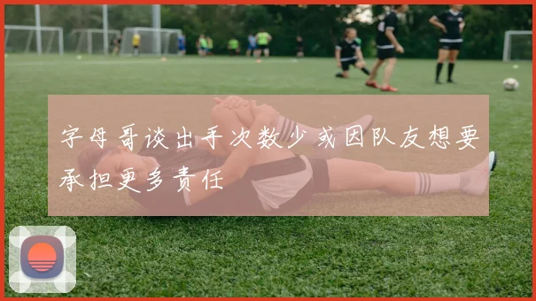 字母哥谈出手次数少或因队友想要承担更多责任