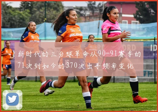 新时代的三分球革命从90-91赛季的71次到如今的370次出手频率变化
