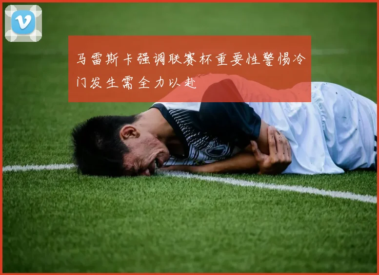 马雷斯卡强调联赛杯重要性警惕冷门发生需全力以赴