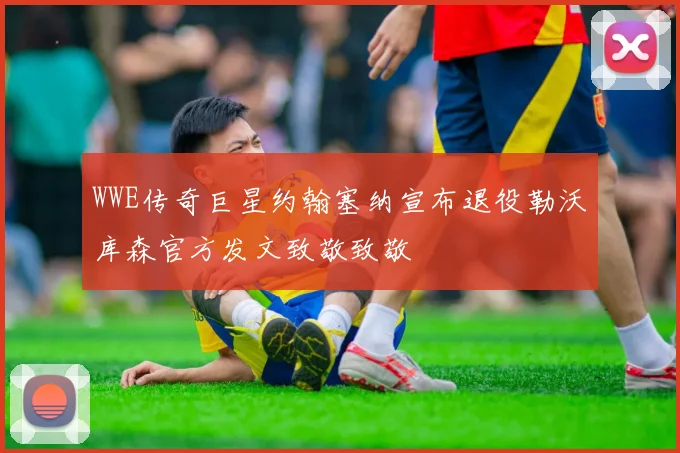 WWE传奇巨星约翰塞纳宣布退役勒沃库森官方发文致敬致敬