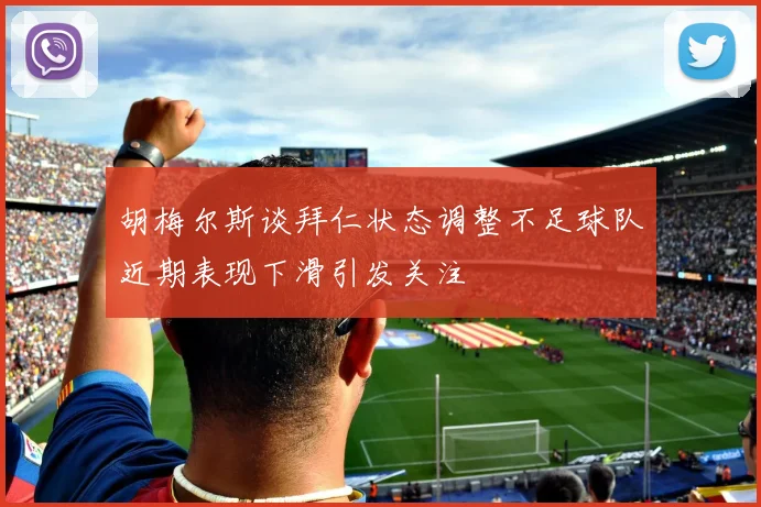 胡梅尔斯谈拜仁状态调整不足球队近期表现下滑引发关注