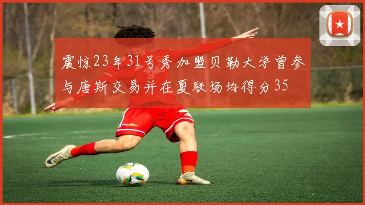 震惊23年31号秀加盟贝勒大学曾参与唐斯交易并在夏联场均得分35