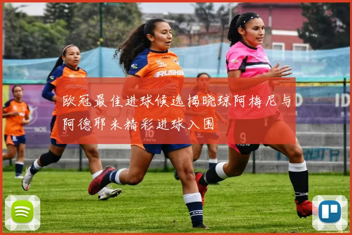 欧冠最佳进球候选揭晓琼阿梅尼与阿德耶米精彩进球入围