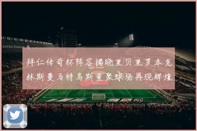 拜仁传奇杯阵容揭晓里贝里罗本克林斯曼马特乌斯重聚球场再现辉煌