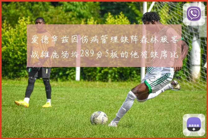 爱德华兹因伤病管理缺阵森林狼客战雄鹿场均289分5板的他将缺席比赛