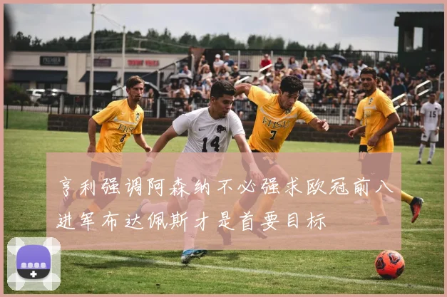 亨利强调阿森纳不必强求欧冠前八进军布达佩斯才是首要目标
