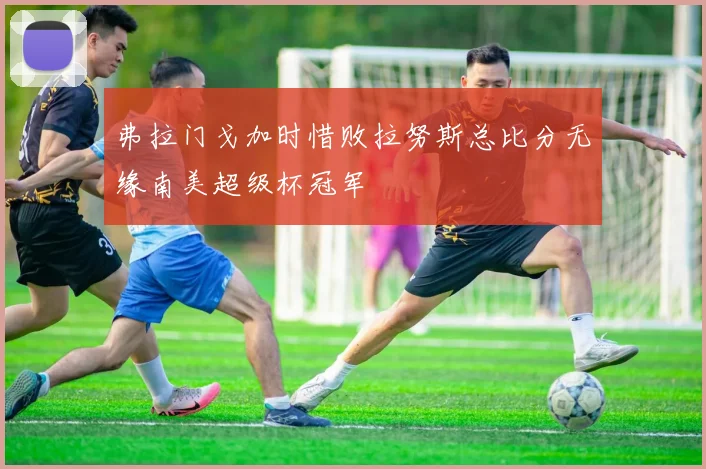 弗拉门戈加时惜败拉努斯总比分无缘南美超级杯冠军
