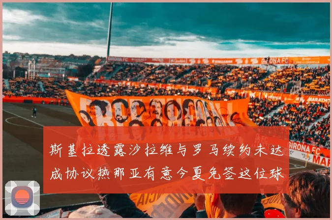 斯基拉透露沙拉维与罗马续约未达成协议热那亚有意今夏免签这位球员