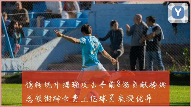 德转统计揭晓攻击手前8场贡献榜姆总领衔转会费上亿球员表现优异