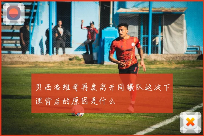 贝西洛维奇再度离开同曦队这次下课背后的原因是什么