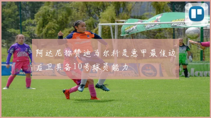 阿达尼称赞迪马尔科是意甲最佳边后卫具备10号球员能力