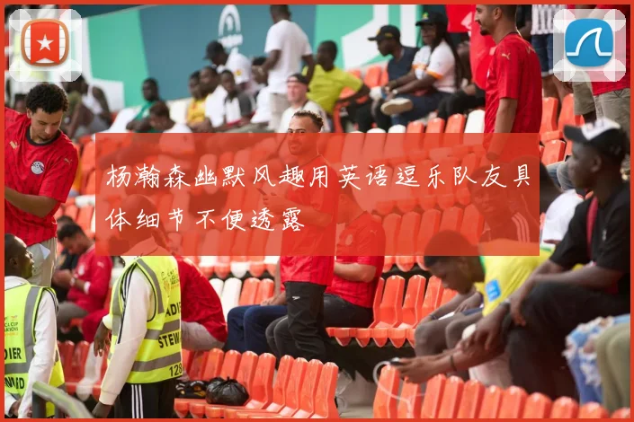 杨瀚森幽默风趣用英语逗乐队友具体细节不便透露