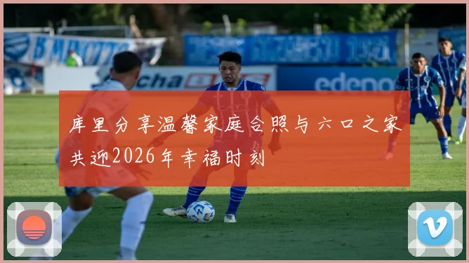 库里分享温馨家庭合照与六口之家共迎2026年幸福时刻