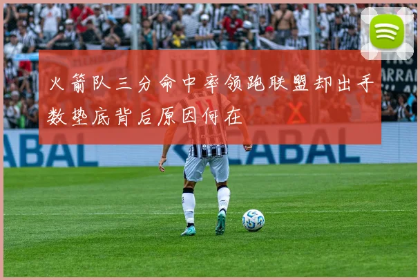 火箭队三分命中率领跑联盟却出手数垫底背后原因何在
