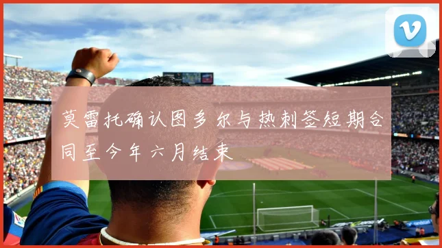 莫雷托确认图多尔与热刺签短期合同至今年六月结束