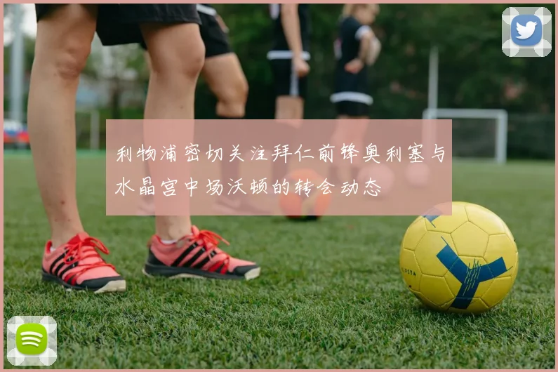 利物浦密切关注拜仁前锋奥利塞与水晶宫中场沃顿的转会动态