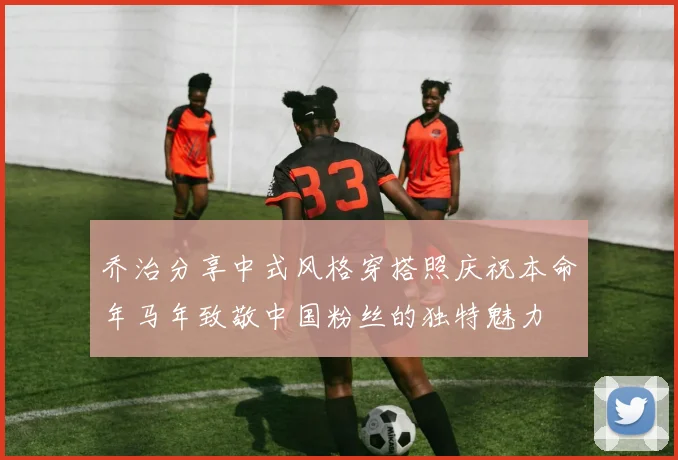 乔治分享中式风格穿搭照庆祝本命年马年致敬中国粉丝的独特魅力