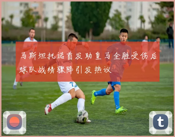 马斯坦托诺首发助皇马全胜受伤后球队战绩骤降引发热议