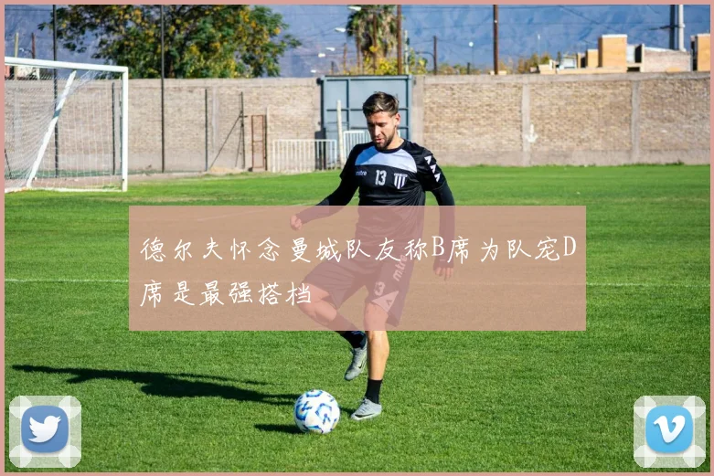 德尔夫怀念曼城队友称B席为队宠D席是最强搭档