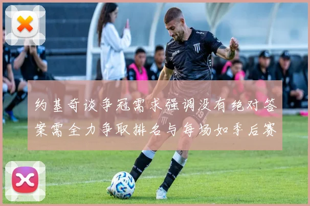 约基奇谈争冠需求强调没有绝对答案需全力争取排名与每场如季后赛般对待