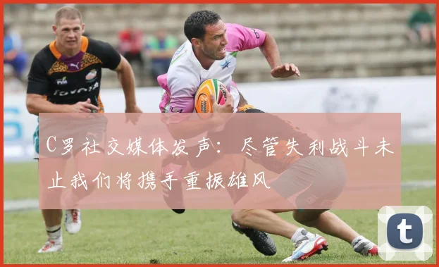 C罗社交媒体发声：尽管失利战斗未止我们将携手重振雄风