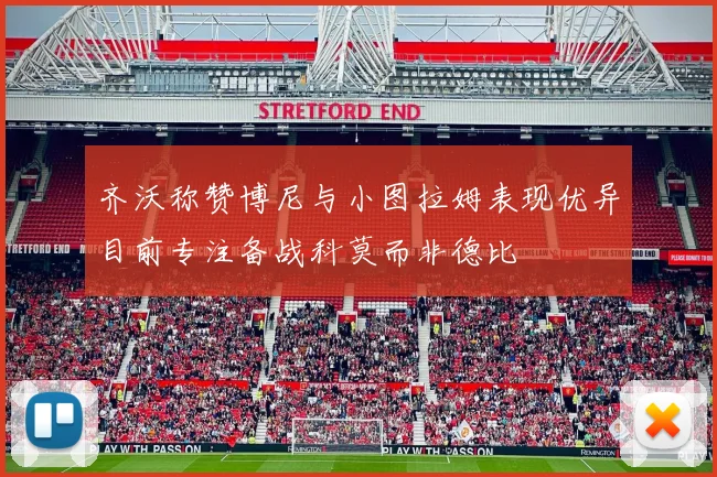 齐沃称赞博尼与小图拉姆表现优异目前专注备战科莫而非德比