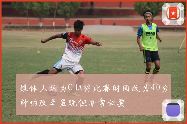 媒体人认为CBA将比赛时间改为40分钟的改革虽晚但非常必要