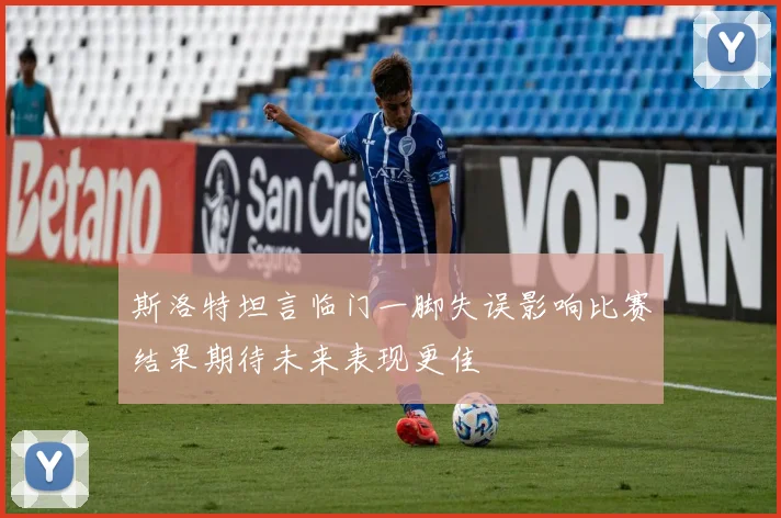 斯洛特坦言临门一脚失误影响比赛结果期待未来表现更佳