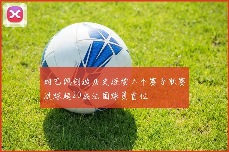 姆巴佩创造历史连续六个赛季联赛进球超20成法国球员首位