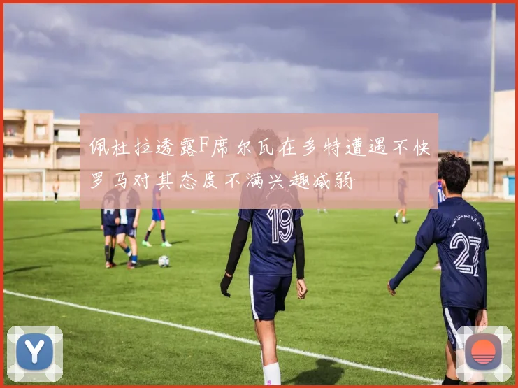 佩杜拉透露F席尔瓦在多特遭遇不快罗马对其态度不满兴趣减弱