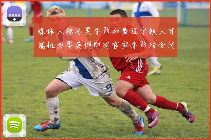 媒体人称方昊李昂加盟辽宁铁人可能性为零英博即将官宣李昂转会消息