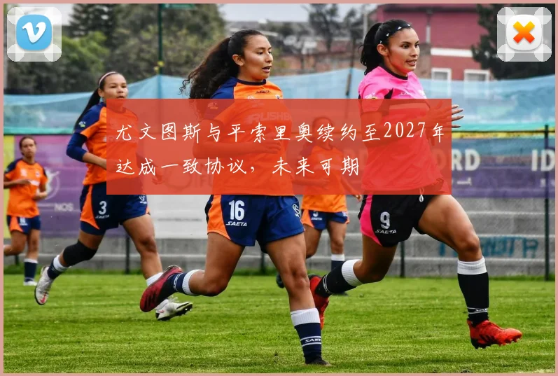 尤文图斯与平索里奥续约至2027年达成一致协议，未来可期