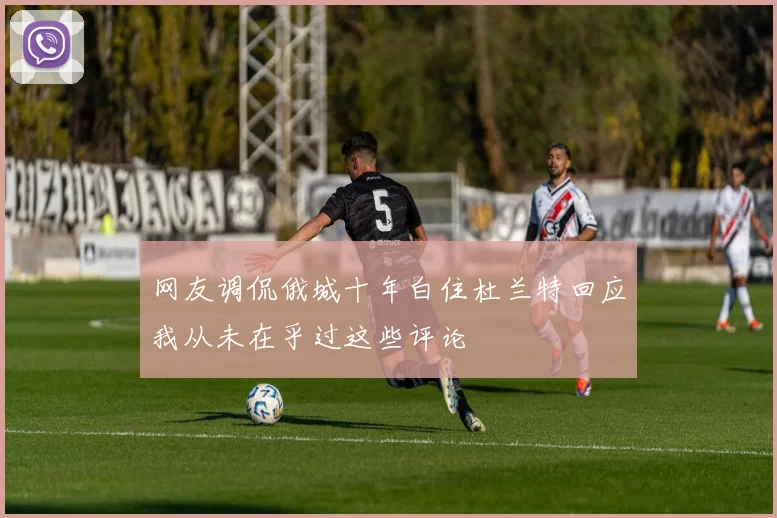 网友调侃俄城十年白住杜兰特回应我从未在乎过这些评论