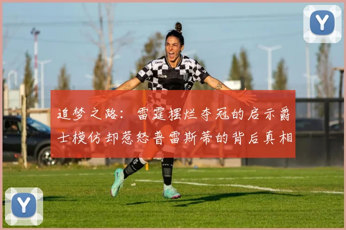 追梦之路：雷霆摆烂夺冠的启示爵士模仿却惹怒普雷斯蒂的背后真相