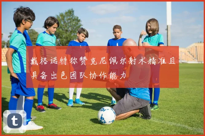 戴格诺特称赞克尼佩尔射术精准且具备出色团队协作能力