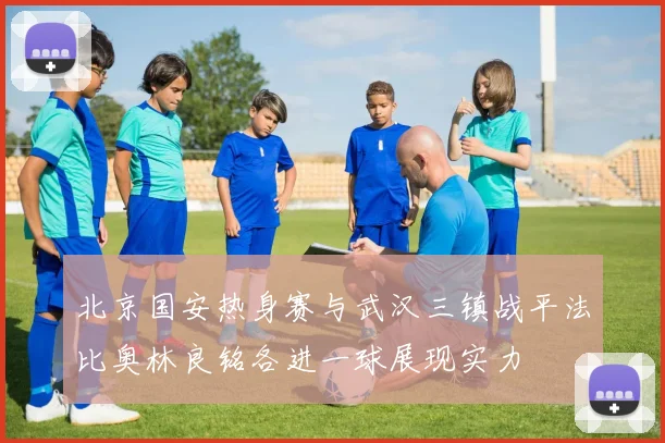北京国安热身赛与武汉三镇战平法比奥林良铭各进一球展现实力