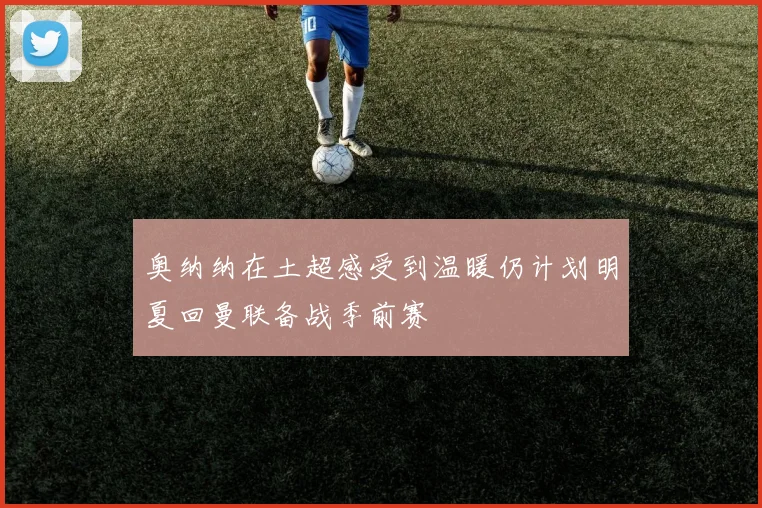 奥纳纳在土超感受到温暖仍计划明夏回曼联备战季前赛