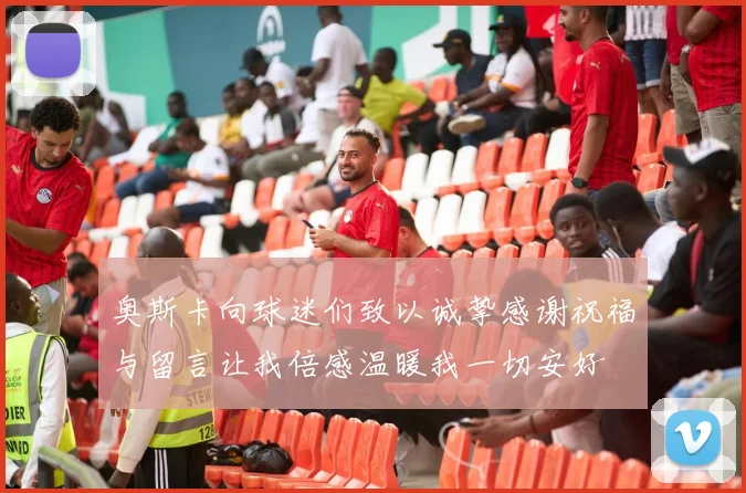 奥斯卡向球迷们致以诚挚感谢祝福与留言让我倍感温暖我一切安好