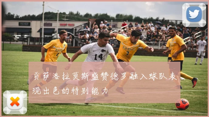 贡萨洛拉莫斯盛赞德罗融入球队表现出色的特别能力