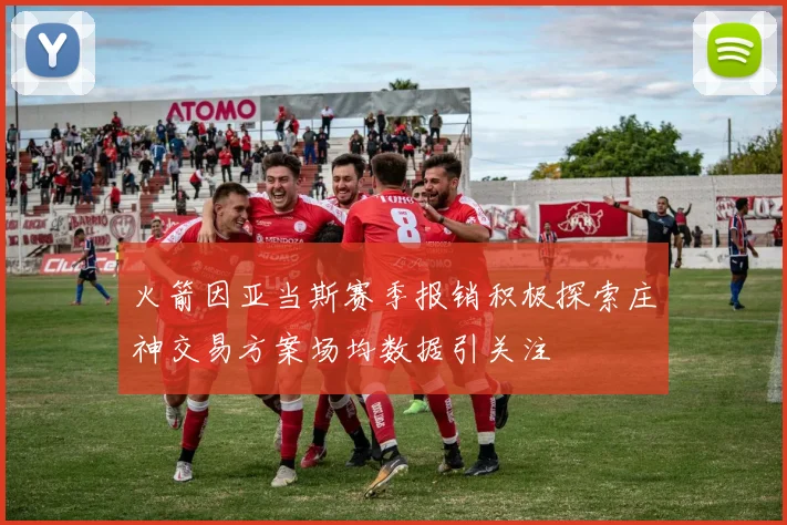 火箭因亚当斯赛季报销积极探索庄神交易方案场均数据引关注