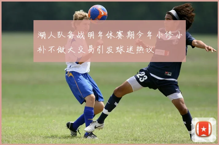 湖人队备战明年休赛期今年小修小补不做大交易引发球迷热议
