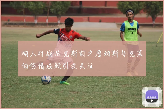 湖人对战尼克斯前夕詹姆斯与克莱伯伤情成疑引发关注