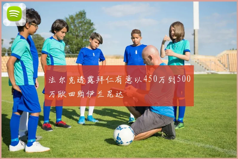法尔克透露拜仁有意以450万到500万欧回购伊兰昆达