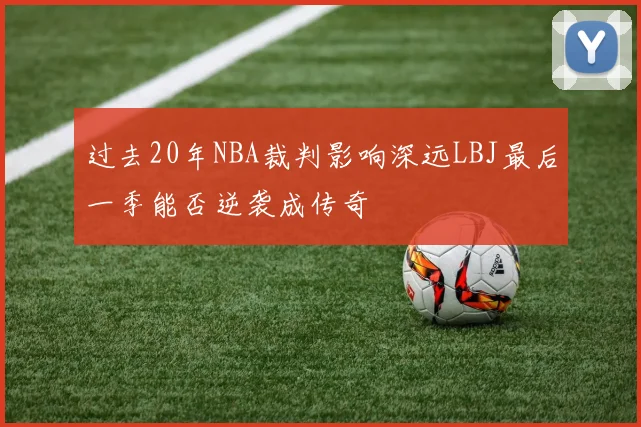 过去20年NBA裁判影响深远LBJ最后一季能否逆袭成传奇