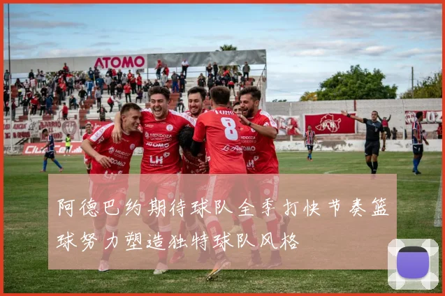 阿德巴约期待球队全季打快节奏篮球努力塑造独特球队风格