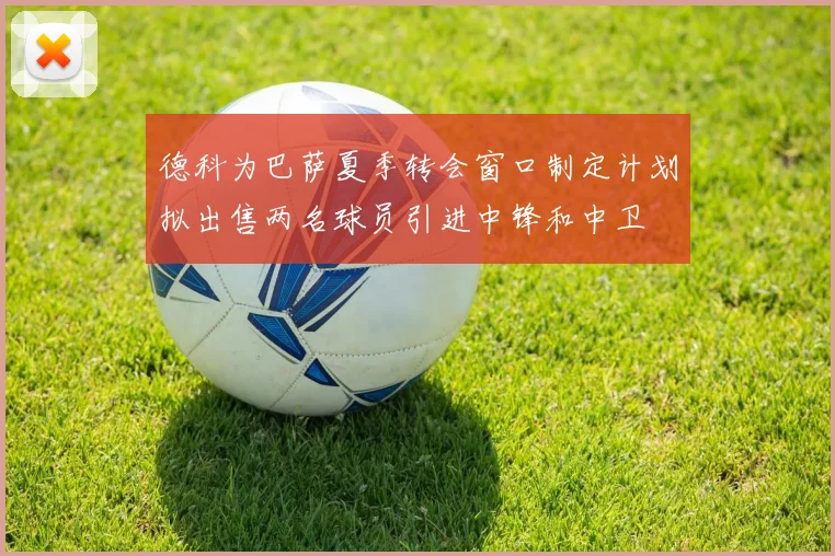 德科为巴萨夏季转会窗口制定计划拟出售两名球员引进中锋和中卫