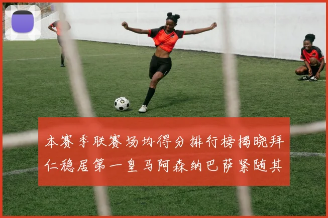本赛季联赛场均得分排行榜揭晓拜仁稳居第一皇马阿森纳巴萨紧随其后