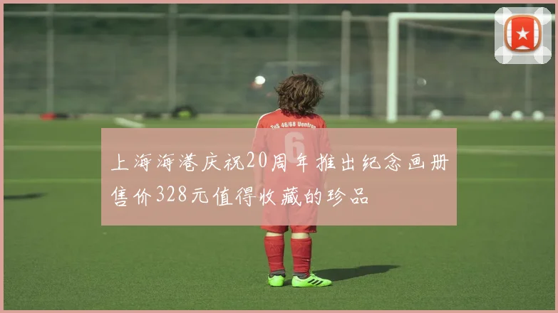 上海海港庆祝20周年推出纪念画册售价328元值得收藏的珍品