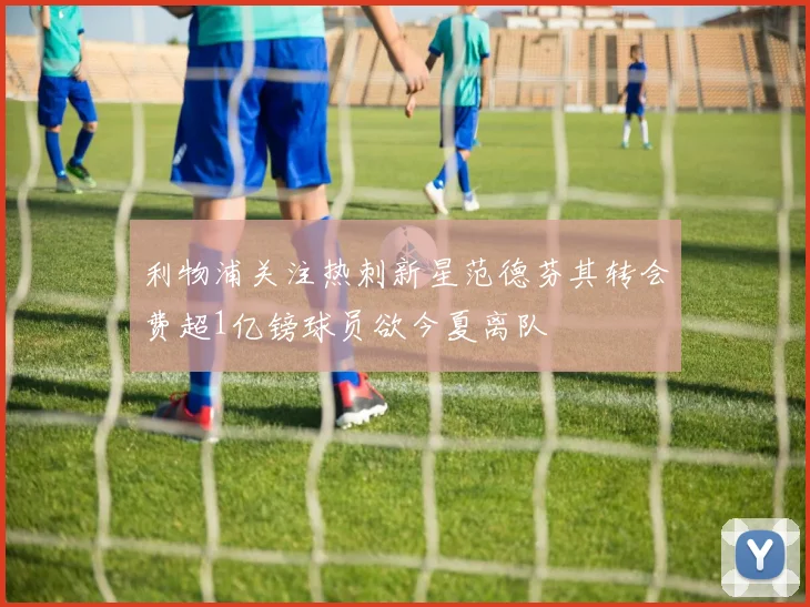 利物浦关注热刺新星范德芬其转会费超1亿镑球员欲今夏离队