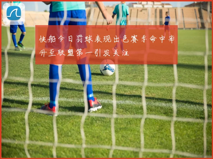快船今日罚球表现出色赛季命中率升至联盟第一引发关注